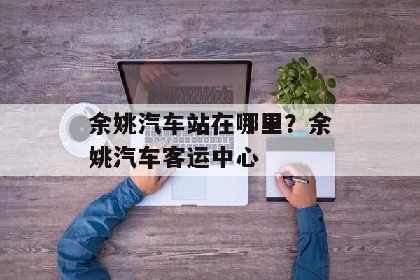余姚汽车站在哪里？余姚汽车客运中心-第1张图片-