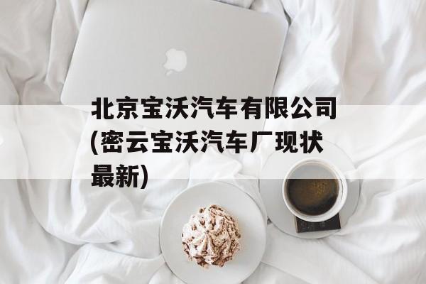 北京宝沃汽车有限公司(密云宝沃汽车厂现状最新)-第1张图片-