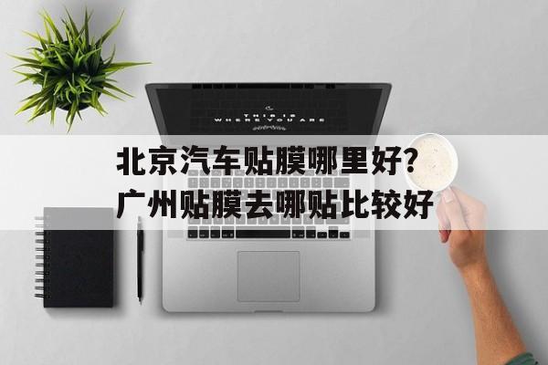 北京汽车贴膜哪里好？广州贴膜去哪贴比较好-第1张图片-