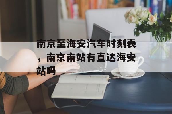 南京至海安汽车时刻表，南京南站有直达海安站吗-第1张图片-
