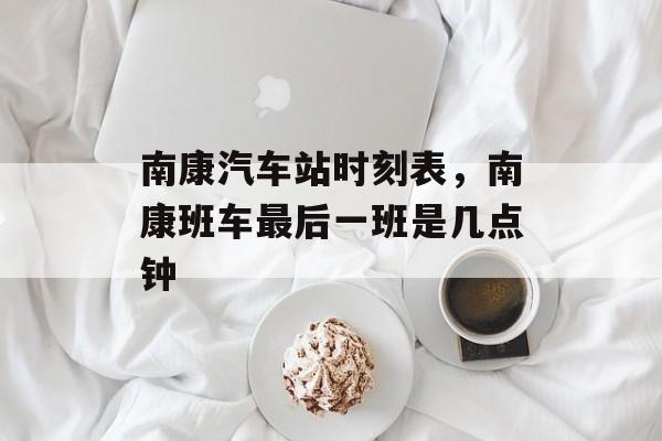 南康汽车站时刻表，南康班车最后一班是几点钟-第1张图片-