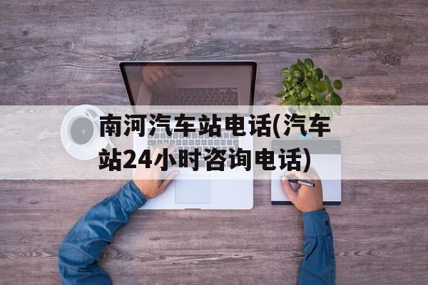 南河汽车站电话(汽车站24小时咨询电话)-第1张图片-