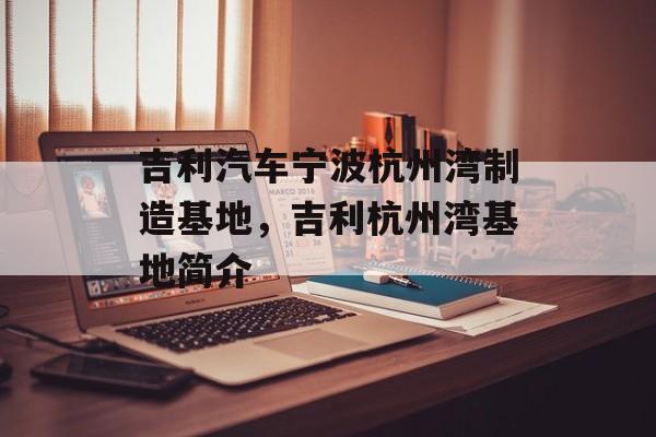 吉利汽车宁波杭州湾制造基地，吉利杭州湾基地简介-第1张图片-