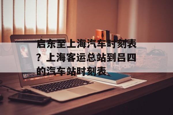 启东至上海汽车时刻表？上海客运总站到吕四的汽车站时刻表-第1张图片-