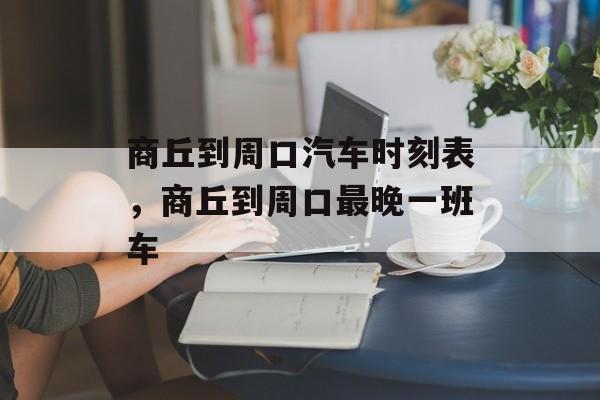 商丘到周口汽车时刻表，商丘到周口最晚一班车-第1张图片-