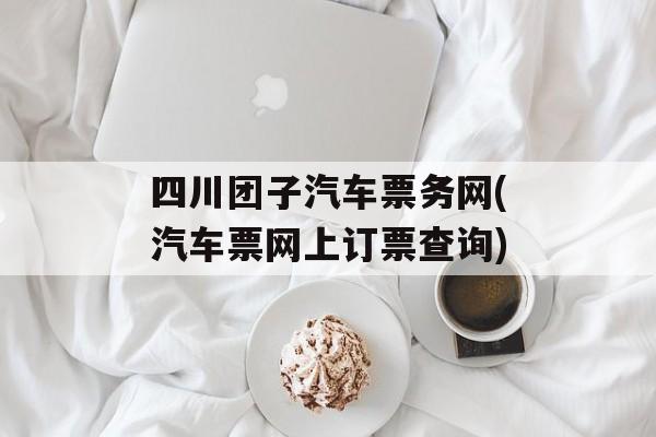 四川团子汽车票务网(汽车票网上订票查询)-第1张图片-