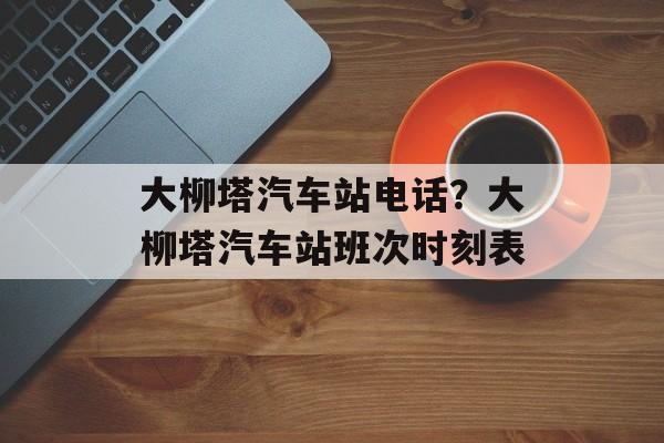 大柳塔汽车站电话？大柳塔汽车站班次时刻表-第1张图片-
