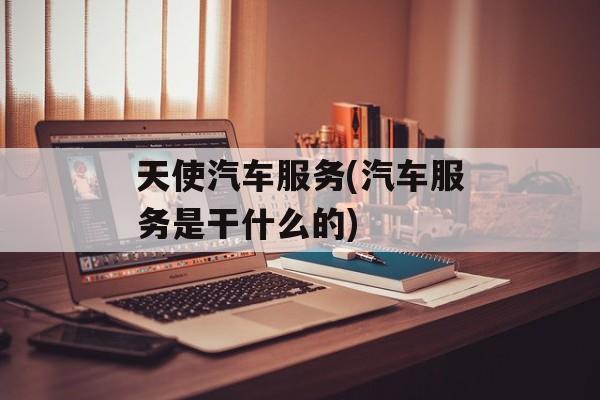 天使汽车服务(汽车服务是干什么的)-第1张图片-
