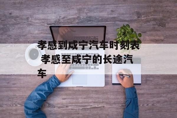 孝感到咸宁汽车时刻表 孝感至咸宁的长途汽车-第1张图片-