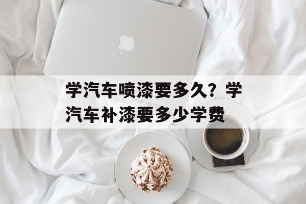 学汽车喷漆要多久？学汽车补漆要多少学费-第1张图片-