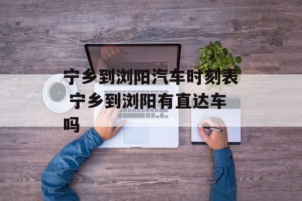 宁乡到浏阳汽车时刻表 宁乡到浏阳有直达车吗-第1张图片-