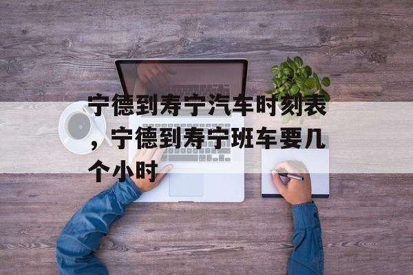 宁德到寿宁汽车时刻表，宁德到寿宁班车要几个小时-第1张图片-