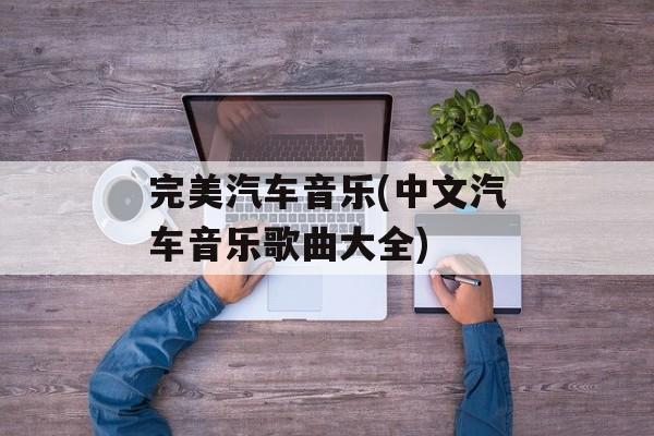 完美汽车音乐(中文汽车音乐歌曲大全)-第1张图片-