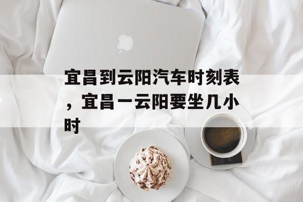 宜昌到云阳汽车时刻表，宜昌一云阳要坐几小时-第1张图片-