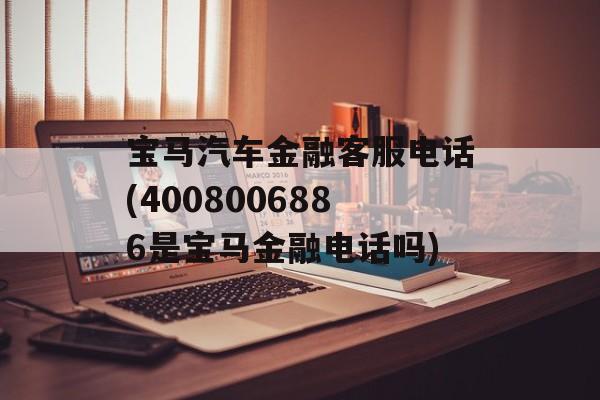 宝马汽车金融客服电话(4008006886是宝马金融电话吗)-第1张图片-