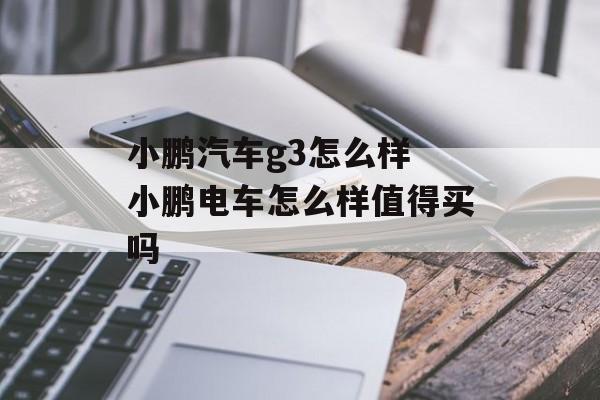 小鹏汽车g3怎么样 小鹏电车怎么样值得买吗-第1张图片-