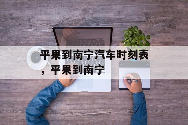 平果到南宁汽车时刻表，平果到南宁-第1张图片-