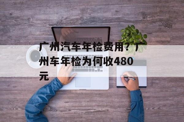 广州汽车年检费用？广州车年检为何收480元-第1张图片-