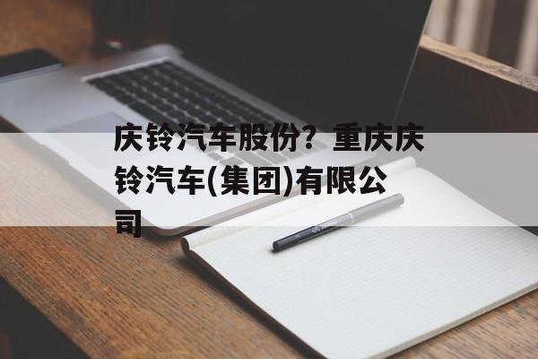 庆铃汽车股份？重庆庆铃汽车(集团)有限公司-第1张图片-