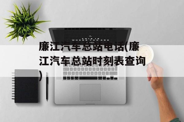 廉江汽车总站电话(廉江汽车总站时刻表查询)-第1张图片-