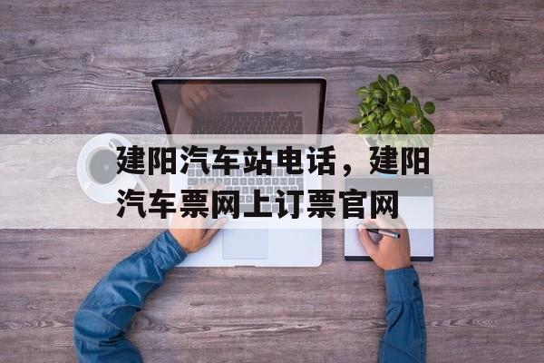 建阳汽车站电话，建阳汽车票网上订票官网-第1张图片-