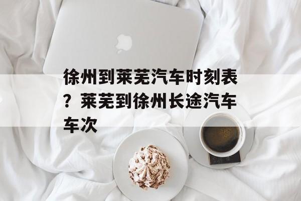 徐州到莱芜汽车时刻表？莱芜到徐州长途汽车车次-第1张图片-