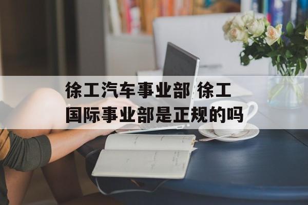 徐工汽车事业部 徐工国际事业部是正规的吗-第1张图片-