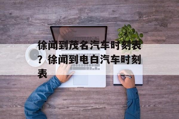 徐闻到茂名汽车时刻表？徐闻到电白汽车时刻表-第1张图片-