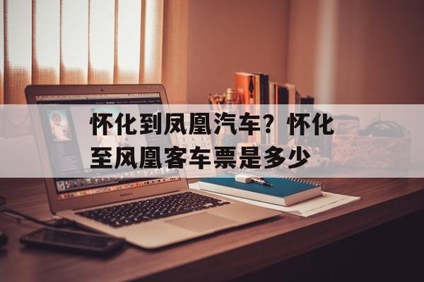 怀化到凤凰汽车？怀化至风凰客车票是多少-第1张图片-