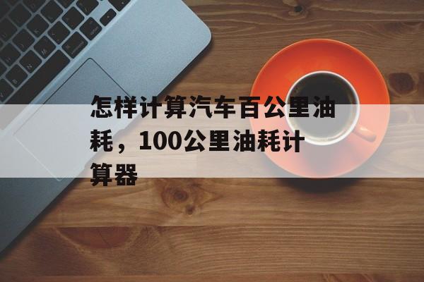 怎样计算汽车百公里油耗，100公里油耗计算器-第1张图片-