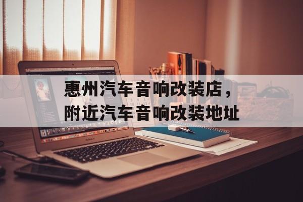 惠州汽车音响改装店，附近汽车音响改装地址-第1张图片-