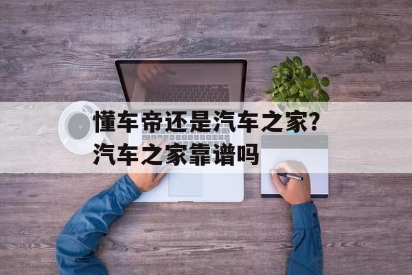 懂车帝还是汽车之家？汽车之家靠谱吗-第1张图片-