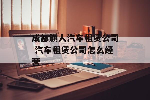 成都旗人汽车租赁公司 汽车租赁公司怎么经营-第1张图片-