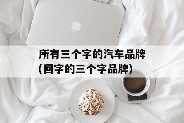所有三个字的汽车品牌(回字的三个字品牌)-第1张图片-