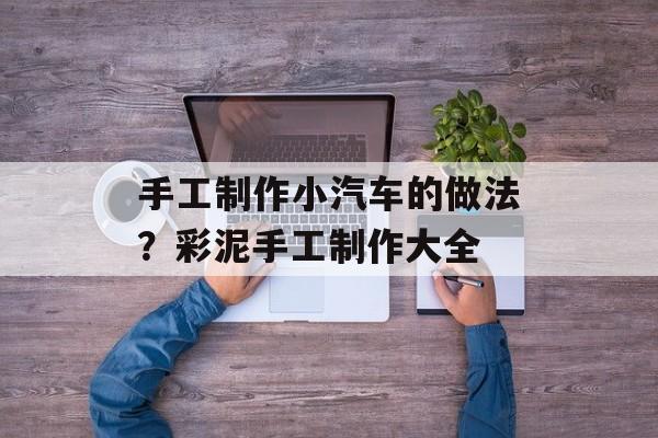 手工制作小汽车的做法？彩泥手工制作大全-第1张图片-