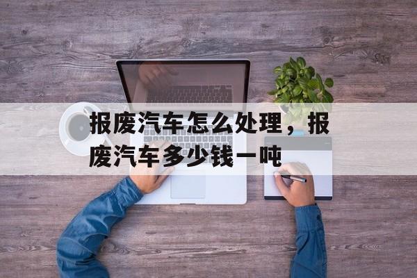 报废汽车怎么处理，报废汽车多少钱一吨-第1张图片-