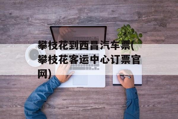 攀枝花到西昌汽车票(攀枝花客运中心订票官网)-第1张图片-