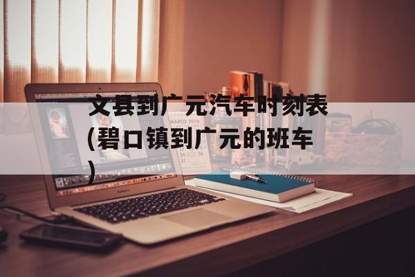 文县到广元汽车时刻表(碧口镇到广元的班车)-第1张图片-