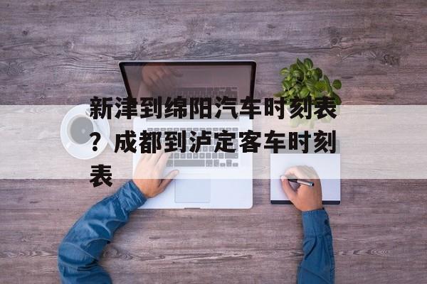 新津到绵阳汽车时刻表？成都到泸定客车时刻表-第1张图片-