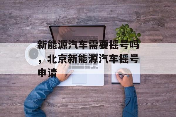 新能源汽车需要摇号吗，北京新能源汽车摇号申请-第1张图片-