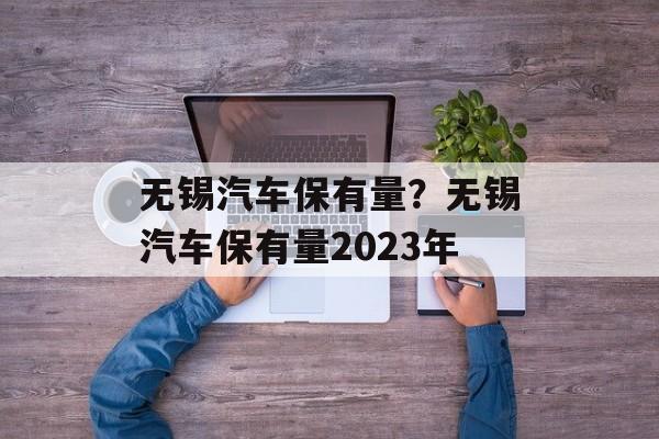 无锡汽车保有量？无锡汽车保有量2023年-第1张图片-