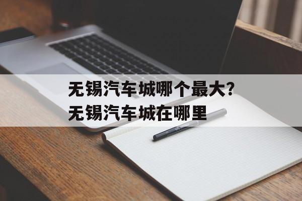 无锡汽车城哪个最大？无锡汽车城在哪里-第1张图片-