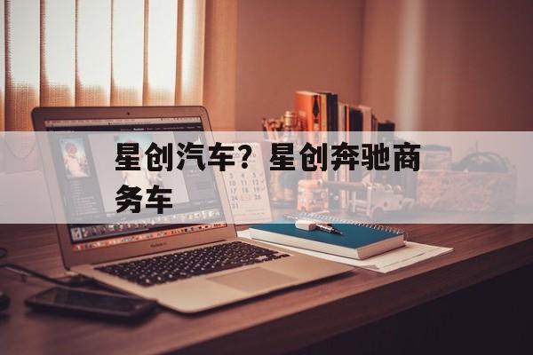 星创汽车？星创奔驰商务车-第1张图片-