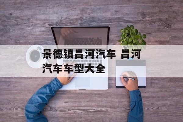 景德镇昌河汽车 昌河汽车车型大全-第1张图片-