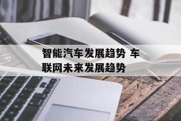 智能汽车发展趋势 车联网未来发展趋势-第1张图片-