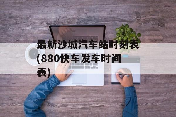 最新沙城汽车站时刻表(880快车发车时间表)-第1张图片-