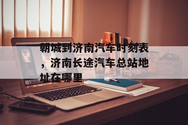朝城到济南汽车时刻表，济南长途汽车总站地址在哪里-第1张图片-