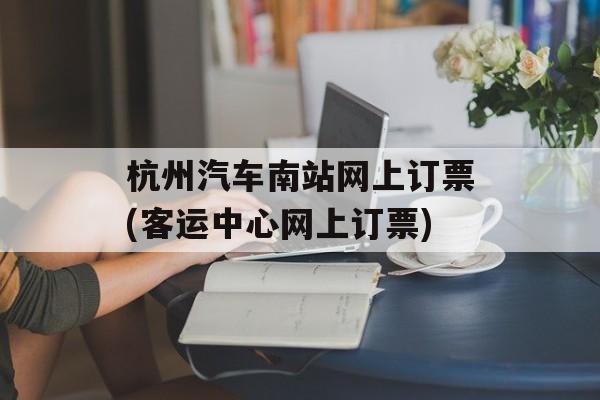杭州汽车南站网上订票(客运中心网上订票)-第1张图片-