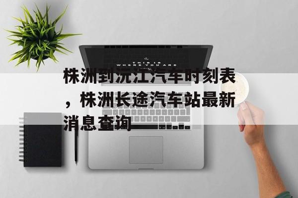 株洲到沅江汽车时刻表，株洲长途汽车站最新消息查询-第1张图片-