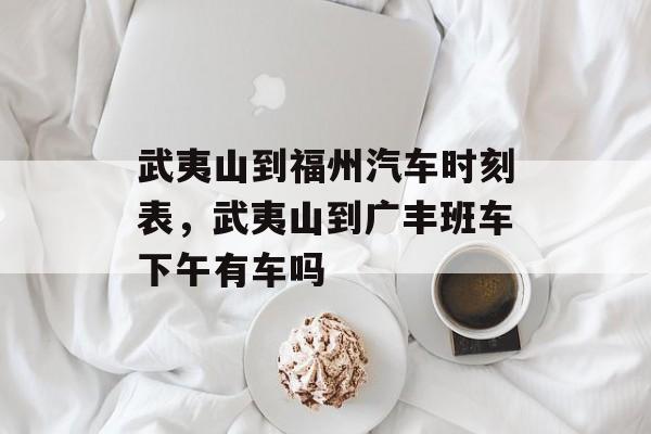 武夷山到福州汽车时刻表，武夷山到广丰班车下午有车吗-第1张图片-
